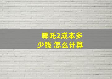 哪吒2成本多少钱 怎么计算